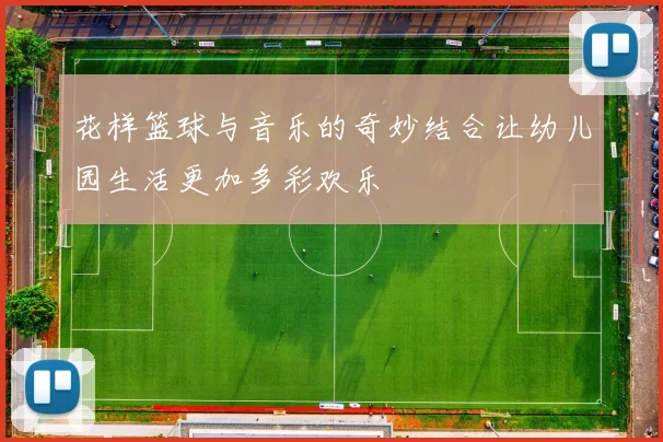 花样篮球与音乐的奇妙结合让幼儿园生活更加多彩欢乐