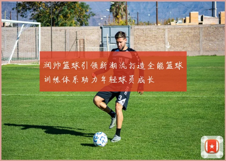 润帅篮球引领新潮流打造全能篮球训练体系助力年轻球员成长