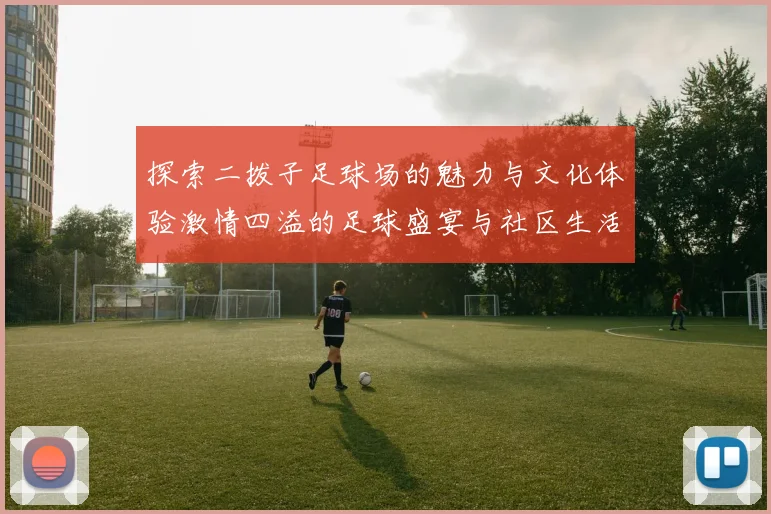 探索二拨子足球场的魅力与文化体验激情四溢的足球盛宴与社区生活