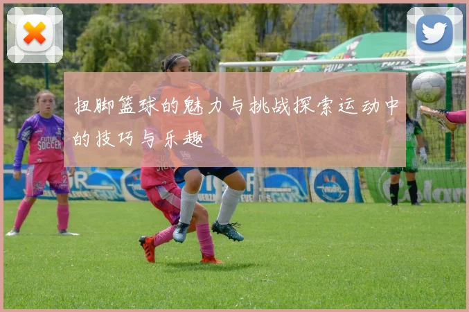 扭脚篮球的魅力与挑战探索运动中的技巧与乐趣