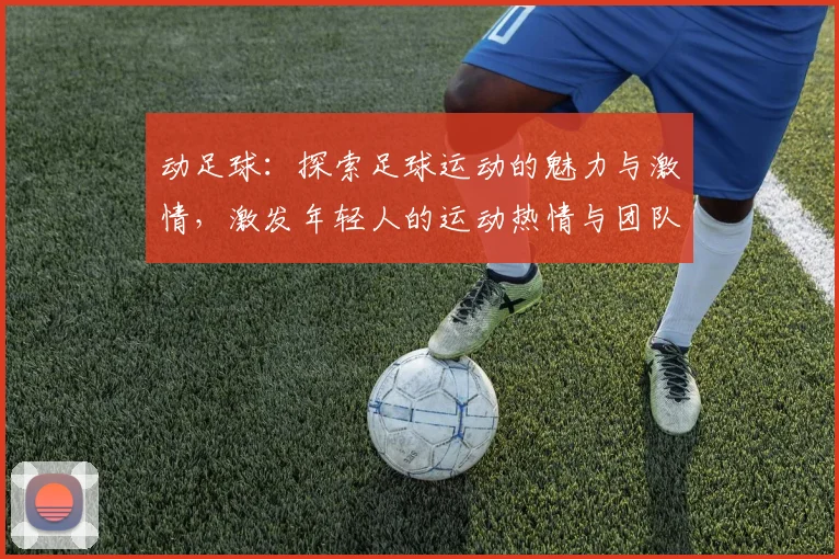 动足球：探索足球运动的魅力与激情，激发年轻人的运动热情与团队精神