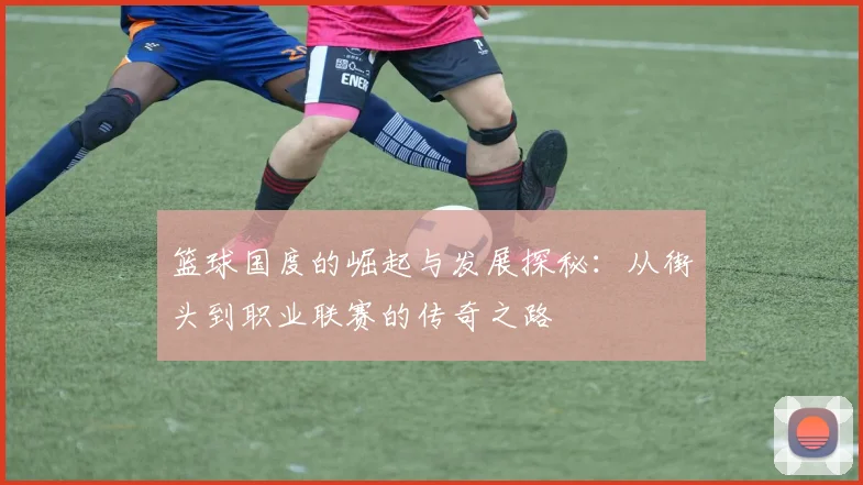 篮球国度的崛起与发展探秘：从街头到职业联赛的传奇之路