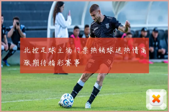 北控足球主场门票热销球迷热情高涨期待精彩赛事