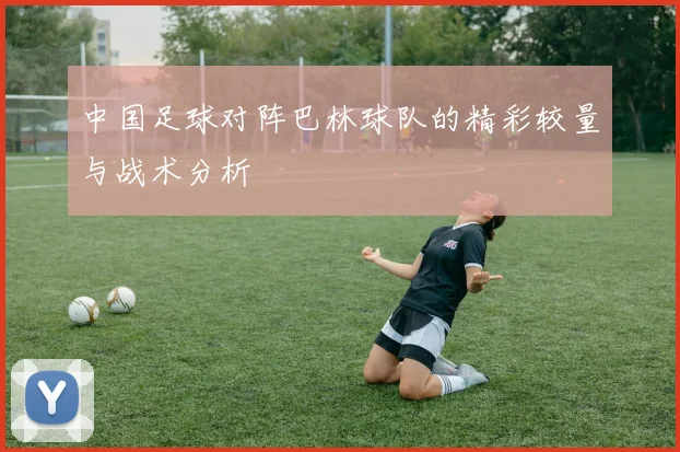中国足球对阵巴林球队的精彩较量与战术分析