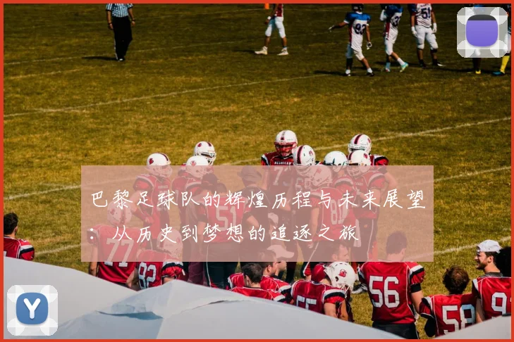 巴黎足球队的辉煌历程与未来展望：从历史到梦想的追逐之旅