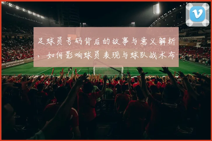足球员号码背后的故事与意义解析，如何影响球员表现与球队战术布局