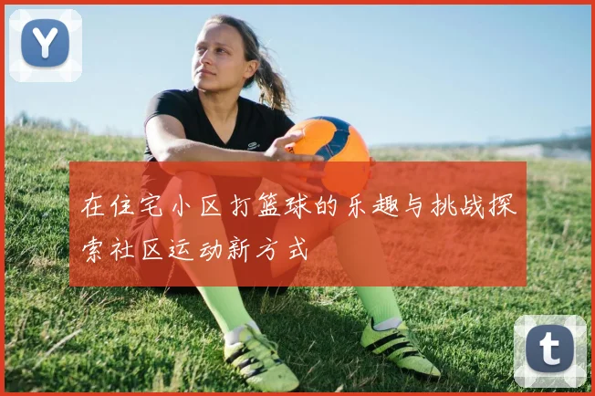 在住宅小区打篮球的乐趣与挑战探索社区运动新方式