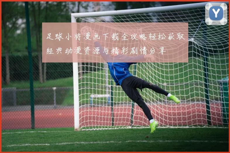 足球小将漫画下载全攻略轻松获取经典动漫资源与精彩剧情分享