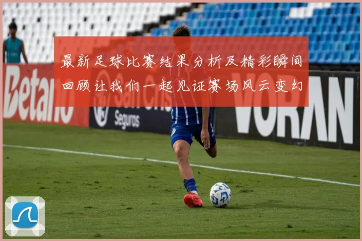 最新足球比赛结果分析及精彩瞬间回顾让我们一起见证赛场风云变幻
