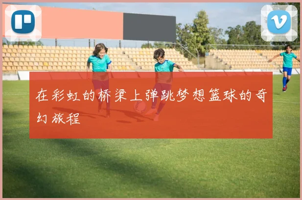 在彩虹的桥梁上弹跳梦想篮球的奇幻旅程