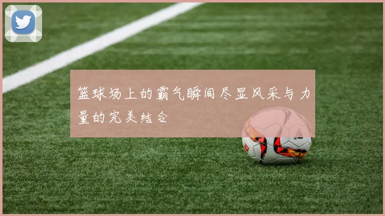 篮球场上的霸气瞬间尽显风采与力量的完美结合