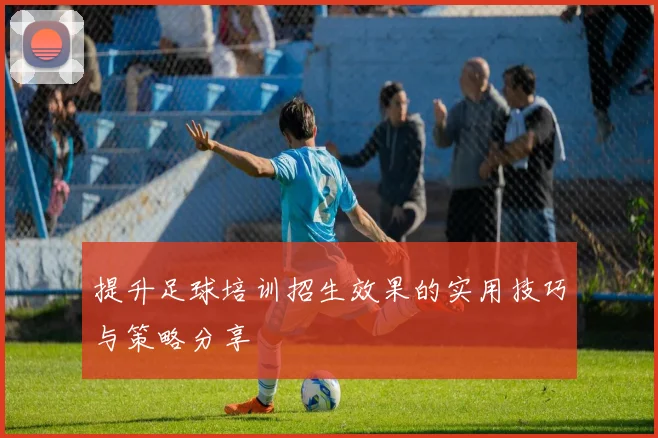 提升足球培训招生效果的实用技巧与策略分享