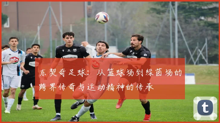 东契奇足球：从篮球场到绿茵场的跨界传奇与运动精神的传承