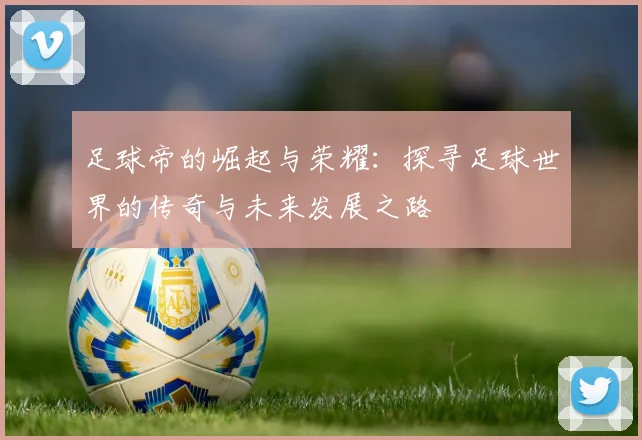 足球帝的崛起与荣耀：探寻足球世界的传奇与未来发展之路